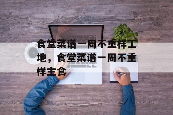 食堂菜谱一周不重样工地，食堂菜谱一周不重样主食-第1张图片-