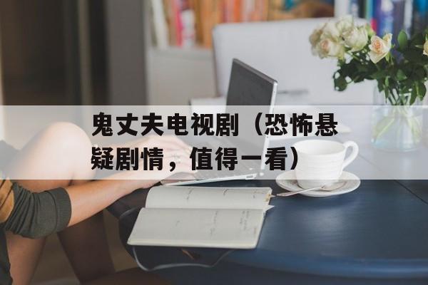 鬼丈夫电视剧（恐怖悬疑剧情，值得一看）-第1张图片-