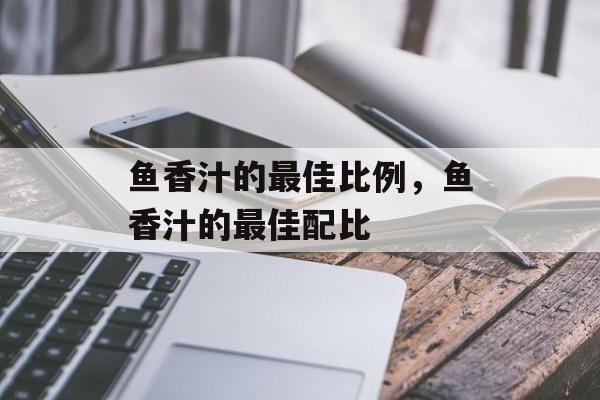 鱼香汁的最佳比例，鱼香汁的最佳配比-第1张图片-