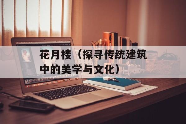 花月楼（探寻传统建筑中的美学与文化）-第1张图片-