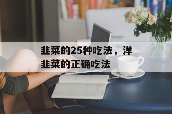 韭菜的25种吃法，洋韭菜的正确吃法-第1张图片-