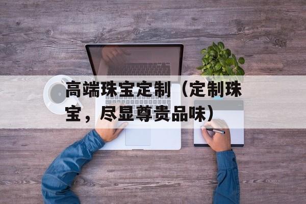 高端珠宝定制（定制珠宝，尽显尊贵品味）-第1张图片-