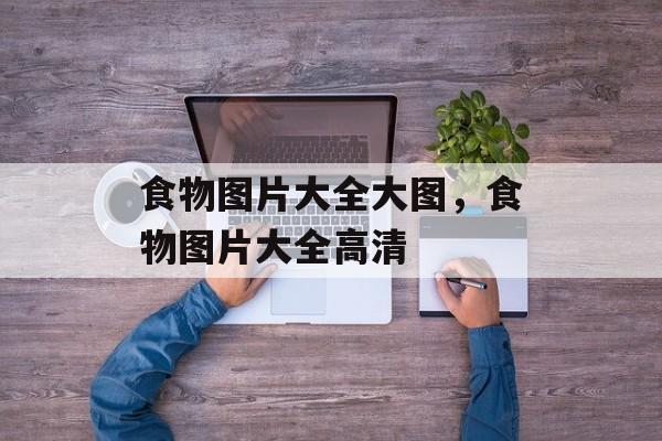 食物图片大全大图，食物图片大全高清-第1张图片-