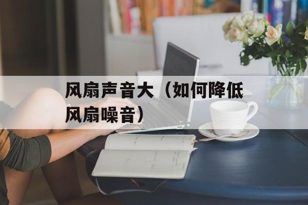 风扇声音大（如何降低风扇噪音）-第1张图片-