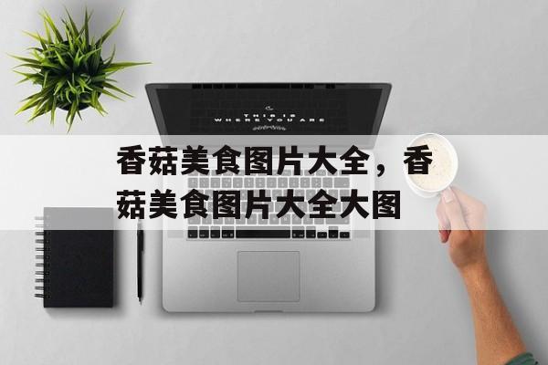 香菇美食图片大全，香菇美食图片大全大图-第1张图片-