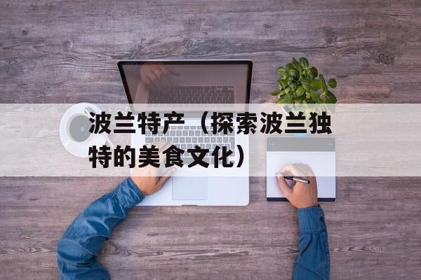 波兰特产（探索波兰独特的美食文化）-第1张图片-