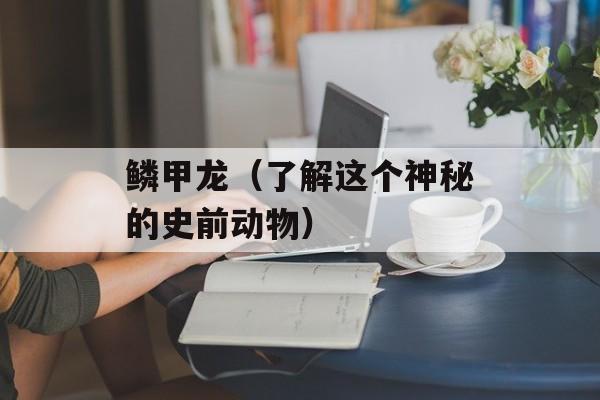 鳞甲龙（了解这个神秘的史前动物）-第1张图片-