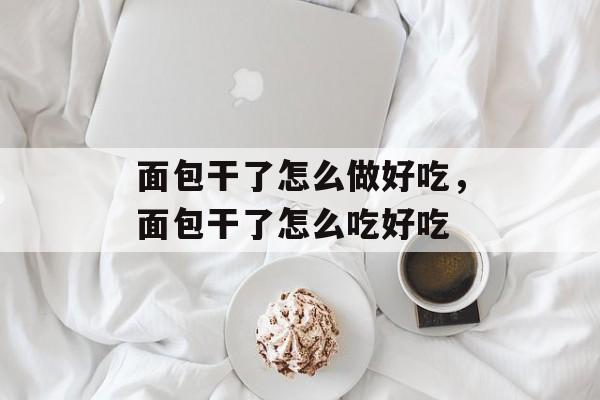 面包干了怎么做好吃，面包干了怎么吃好吃-第1张图片-