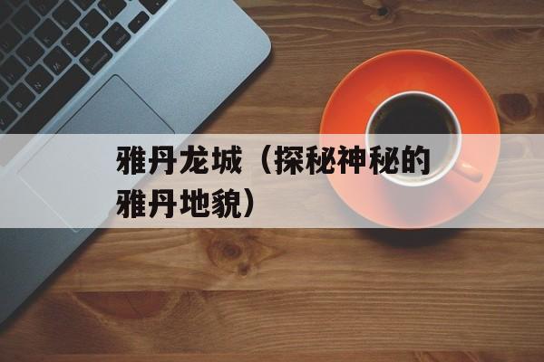 雅丹龙城（探秘神秘的雅丹地貌）-第1张图片-