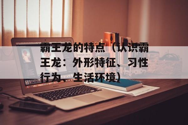 霸王龙的特点（认识霸王龙：外形特征、习性行为、生活环境）-第1张图片-