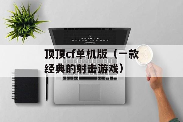 顶顶cf单机版（一款经典的射击游戏）-第1张图片-