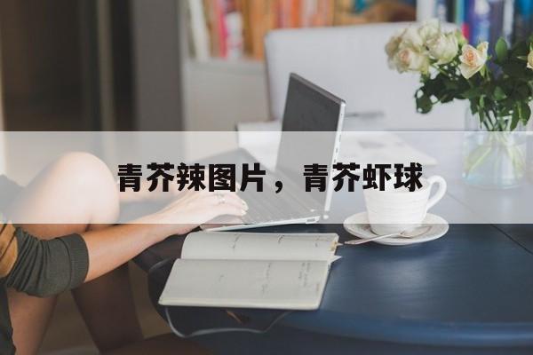 青芥辣图片，青芥虾球-第1张图片-