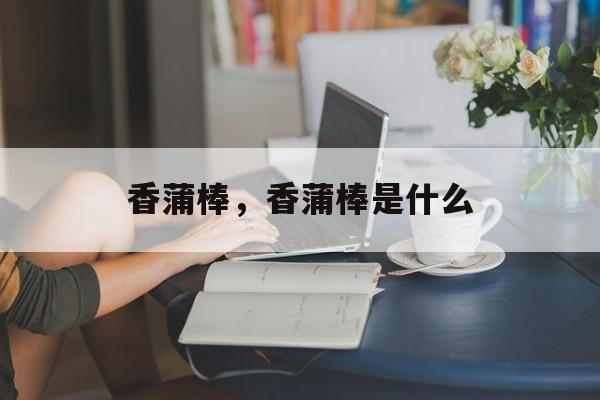 香蒲棒，香蒲棒是什么-第1张图片-