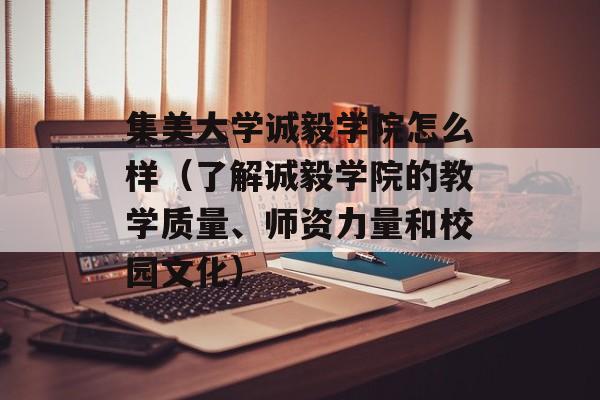 集美大学诚毅学院怎么样（了解诚毅学院的教学质量、师资力量和校园文化）-第1张图片-