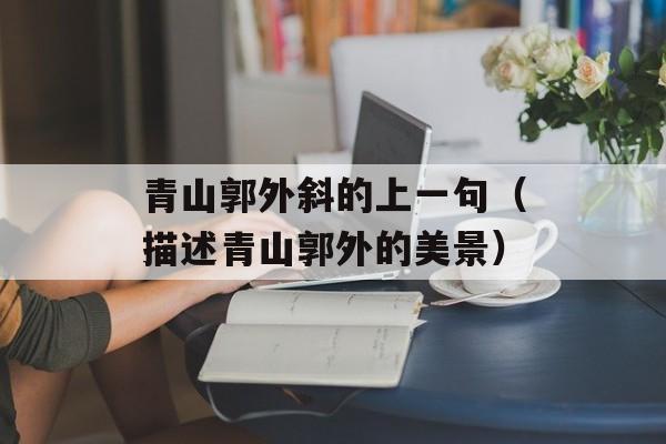 青山郭外斜的上一句（描述青山郭外的美景）-第1张图片-