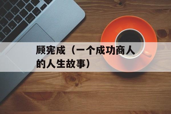 顾宪成（一个成功商人的人生故事）-第1张图片-