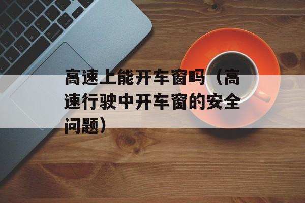 高速上能开车窗吗（高速行驶中开车窗的安全问题）-第1张图片-