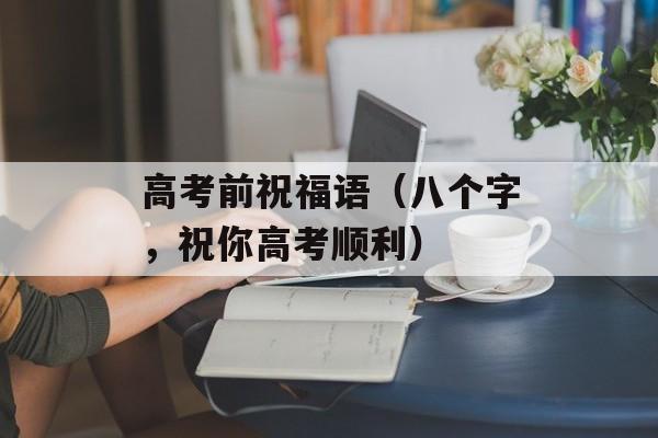 高考前祝福语（八个字，祝你高考顺利）-第1张图片-