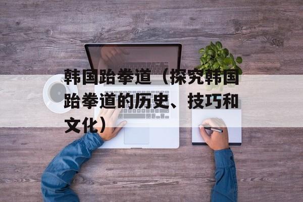 韩国跆拳道（探究韩国跆拳道的历史、技巧和文化）-第1张图片-