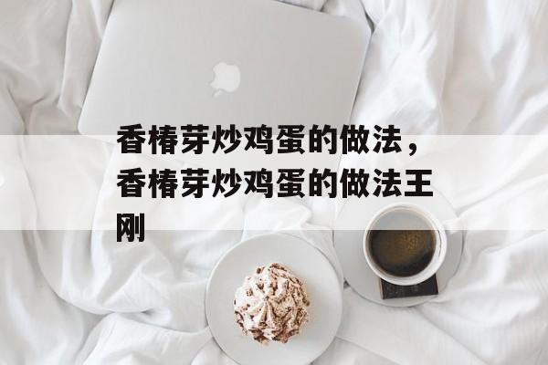 香椿芽炒鸡蛋的做法，香椿芽炒鸡蛋的做法王刚-第1张图片-
