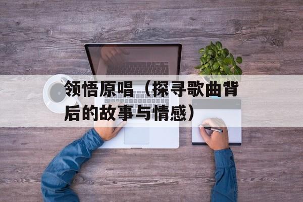 领悟原唱（探寻歌曲背后的故事与情感）-第1张图片-