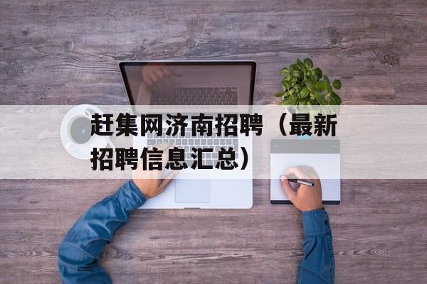 赶集网济南招聘（最新招聘信息汇总）-第1张图片-