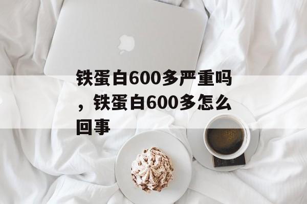 铁蛋白600多严重吗，铁蛋白600多怎么回事-第1张图片-