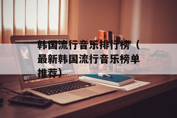 韩国流行音乐排行榜（最新韩国流行音乐榜单推荐）-第1张图片-