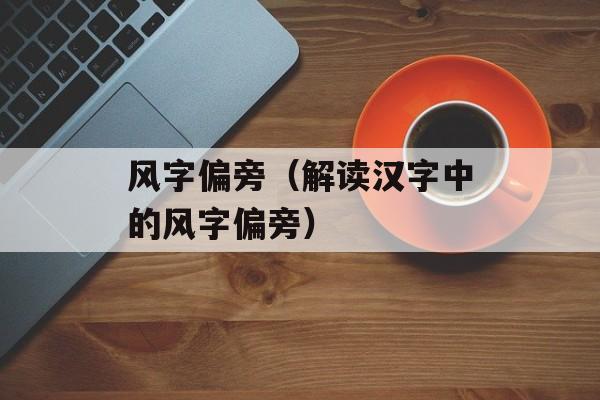 风字偏旁（解读汉字中的风字偏旁）-第1张图片-