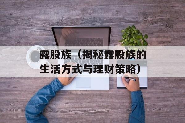 露股族（揭秘露股族的生活方式与理财策略）-第1张图片-