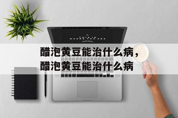 醋泡黄豆能治什么病，醋泡黄豆能治什么病-第1张图片-