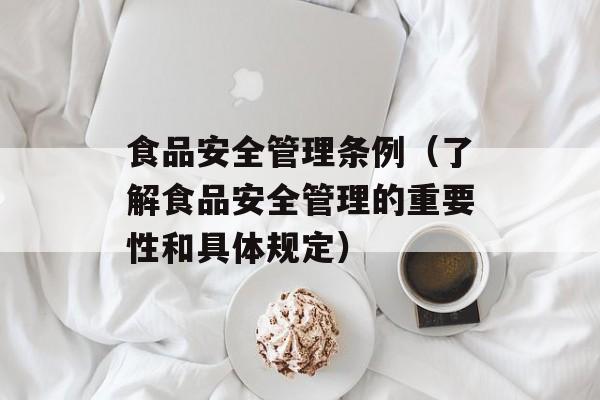 食品安全管理条例（了解食品安全管理的重要性和具体规定）-第1张图片-