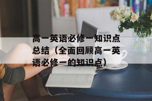 高一英语必修一知识点总结（全面回顾高一英语必修一的知识点）-第1张图片-