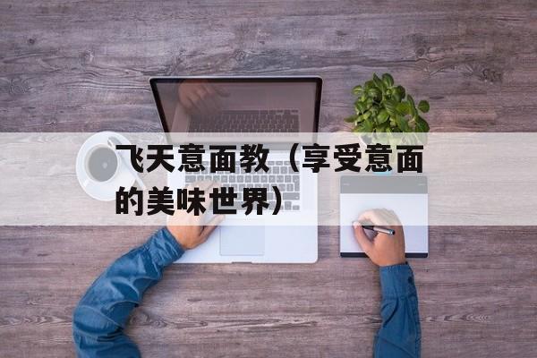 飞天意面教（享受意面的美味世界）-第1张图片-