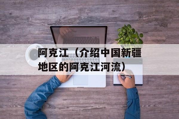 阿克江（介绍中国新疆地区的阿克江河流）-第1张图片-