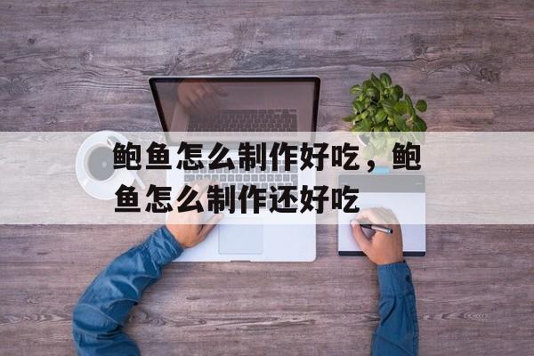 鲍鱼怎么制作好吃，鲍鱼怎么制作还好吃-第1张图片-