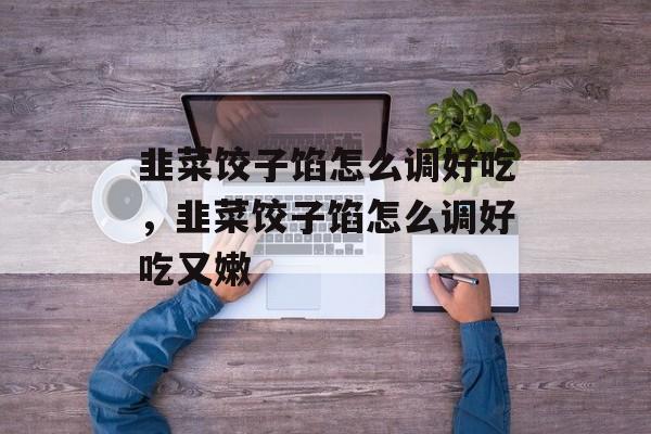 韭菜饺子馅怎么调好吃，韭菜饺子馅怎么调好吃又嫩-第1张图片-