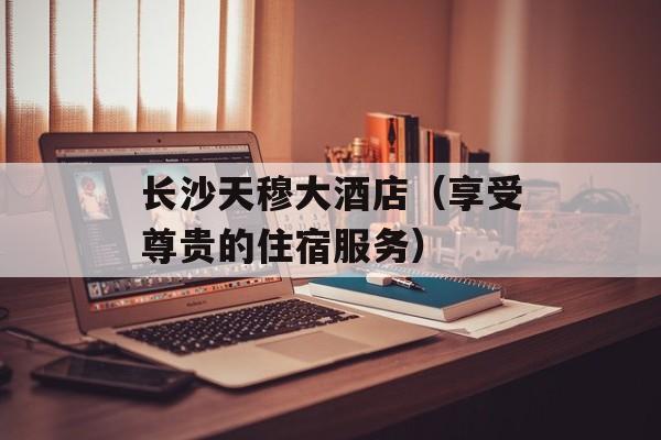 长沙天穆大酒店（享受尊贵的住宿服务）-第1张图片-
