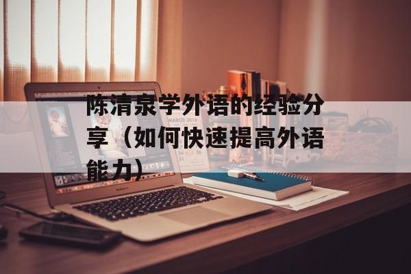 陈清泉学外语的经验分享（如何快速提高外语能力）-第1张图片-