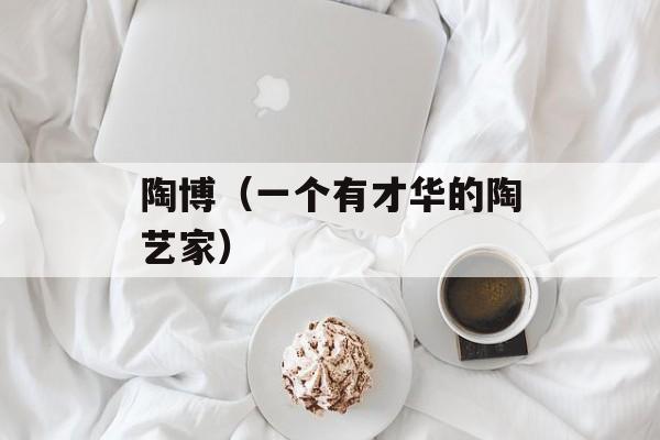 陶博（一个有才华的陶艺家）-第1张图片-