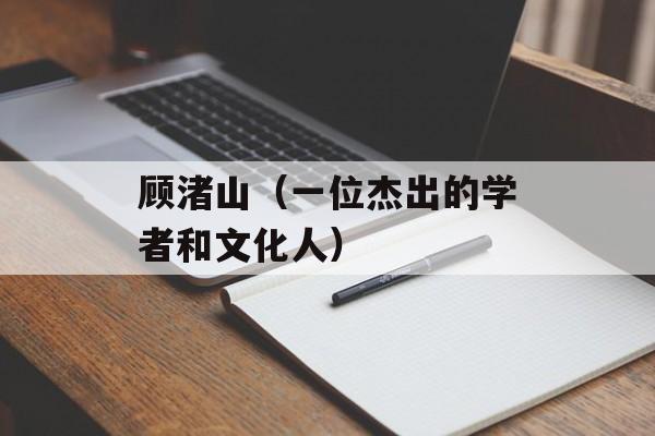 顾渚山（一位杰出的学者和文化人）-第1张图片-