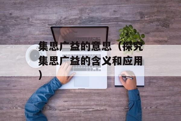 集思广益的意思（探究集思广益的含义和应用）-第1张图片-