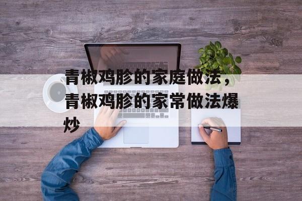 青椒鸡胗的家庭做法，青椒鸡胗的家常做法爆炒-第1张图片-