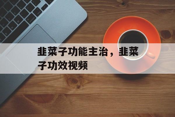 韭菜子功能主治，韭菜子功效视频-第1张图片-