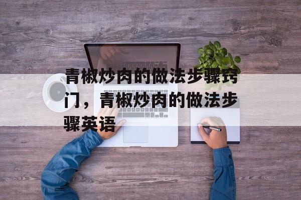 青椒炒肉的做法步骤窍门，青椒炒肉的做法步骤英语-第1张图片-