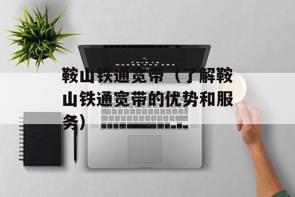 鞍山铁通宽带（了解鞍山铁通宽带的优势和服务）-第1张图片-