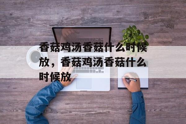 香菇鸡汤香菇什么时候放，香菇鸡汤香菇什么时候放-第1张图片-