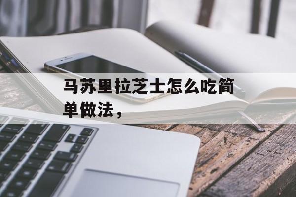 马苏里拉芝士怎么吃简单做法，-第1张图片-