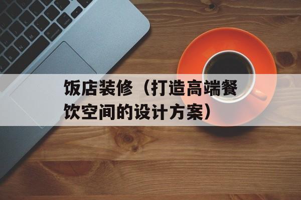 饭店装修（打造高端餐饮空间的设计方案）-第1张图片-