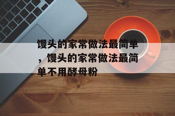 馒头的家常做法最简单，馒头的家常做法最简单不用酵母粉-第1张图片-